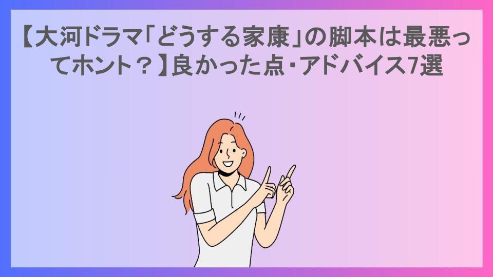 【大河ドラマ「どうする家康」の脚本は最悪ってホント？】良かった点・アドバイス7選